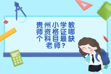 贵州小学教师资格证哪个科目最缺老师