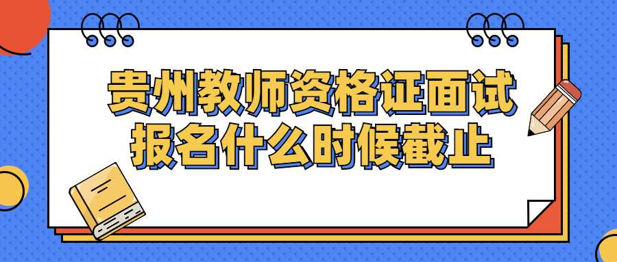 贵州教师资格证面试报名什么时候截止