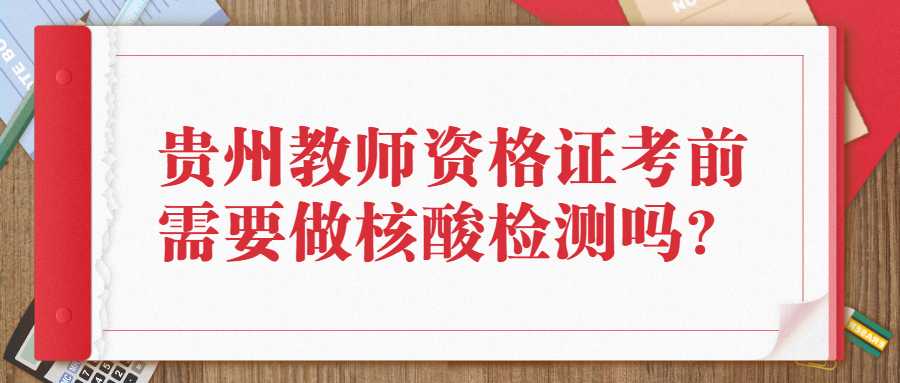 贵州教师资格证考前需要做核酸检测吗?